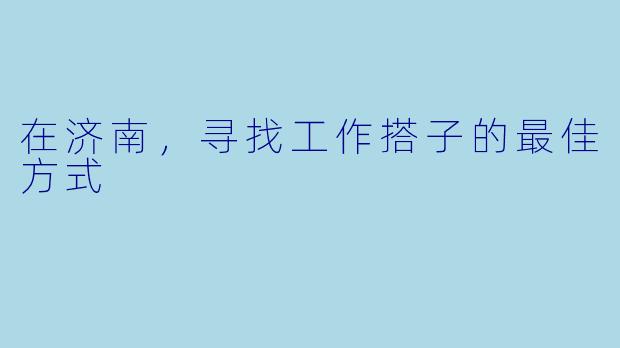 在济南,寻找工作搭子的最佳方式