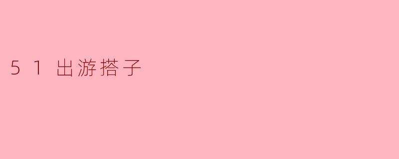 ### 51出游搭子:寻找志同道合的旅行伙伴