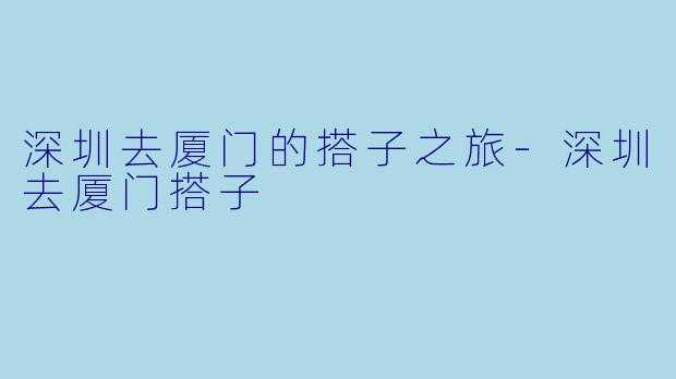 深圳去厦门的搭子之旅-深圳去厦门搭子