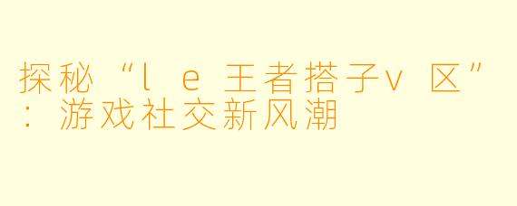 探秘“le王者搭子v区”：游戏社交新风潮
