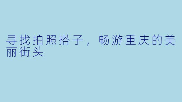 寻找拍照搭子，畅游重庆的美丽街头