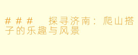 ### 探寻济南:爬山搭子的乐趣与风景