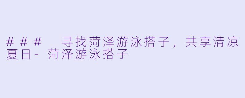 ### 寻找菏泽游泳搭子,共享清凉夏日