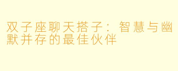 双子座聊天搭子：智慧与幽默并存的最佳伙伴