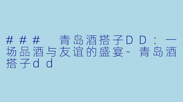 ### 青岛酒搭子DD：一场品酒与友谊的盛宴-青岛酒搭子dd