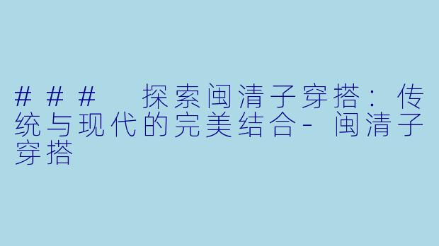 ### 探索闽清子穿搭：传统与现代的完美结合-闽清子穿搭