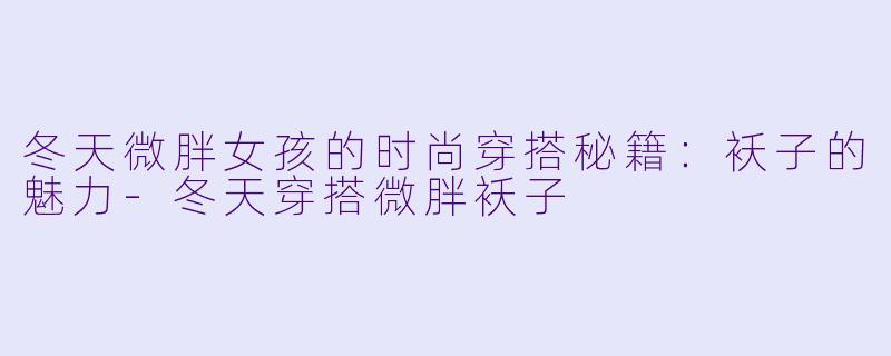 冬天微胖女孩的时尚穿搭秘籍：袄子的魅力-冬天穿搭微胖袄子
