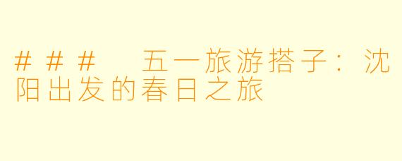 ### 五一旅游搭子：沈阳出发的春日之旅