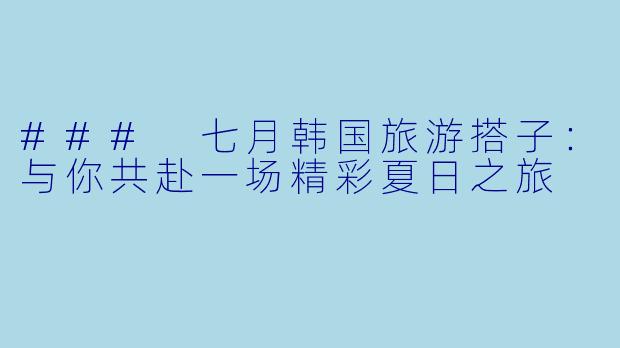 ### 七月韩国旅游搭子：与你共赴一场精彩夏日之旅