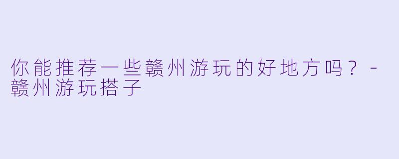 你能推荐一些赣州游玩的好地方吗？-赣州游玩搭子