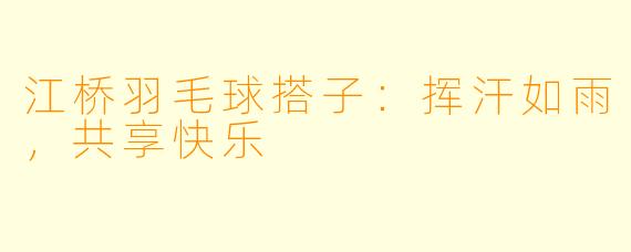 江桥羽毛球搭子：挥汗如雨，共享快乐