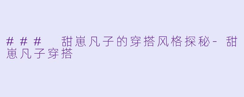 ### 甜崽凡子的穿搭风格探秘-甜崽凡子穿搭