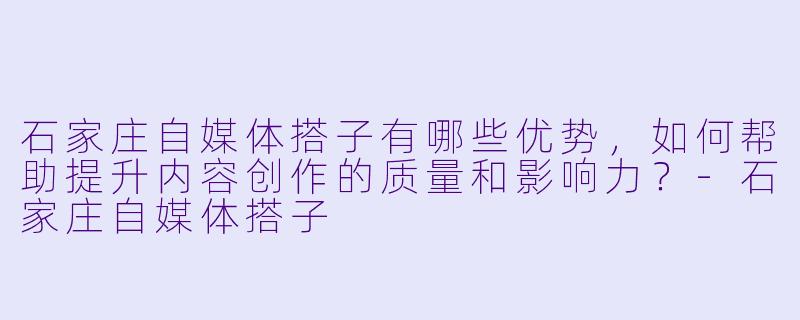 石家庄自媒体搭子有哪些优势,如何帮助提升内容创作的质量和影响力?