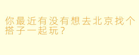 你最近有没有想去北京找个搭子一起玩？