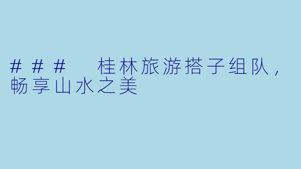 ### 桂林旅游搭子组队，畅享山水之美