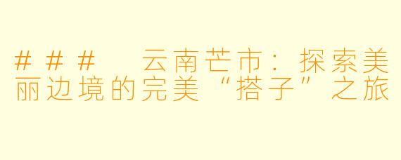 ### 云南芒市：探索美丽边境的完美“搭子”之旅