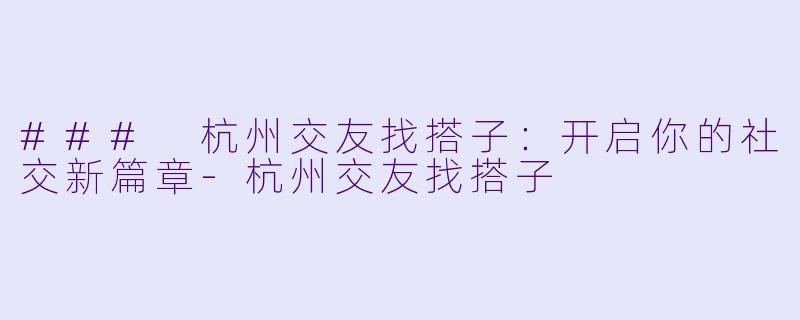 ### 杭州交友找搭子：开启你的社交新篇章-杭州交友找搭子