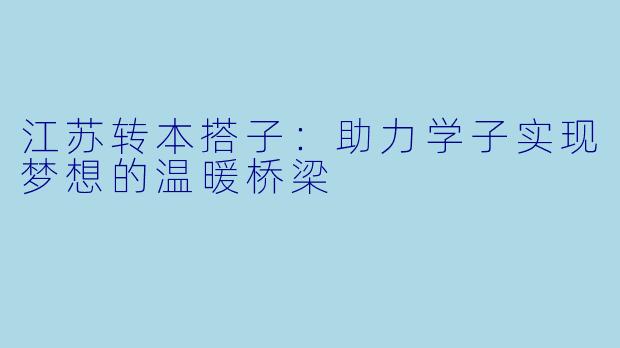 江苏转本搭子：助力学子实现梦想的温暖桥梁