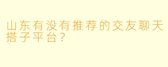 山东有没有推荐的交友聊天搭子平台？