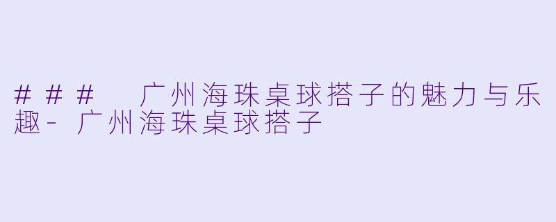 ### 广州海珠桌球搭子的魅力与乐趣-广州海珠桌球搭子