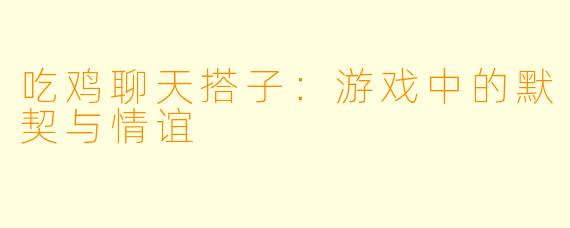 吃鸡聊天搭子：游戏中的默契与情谊