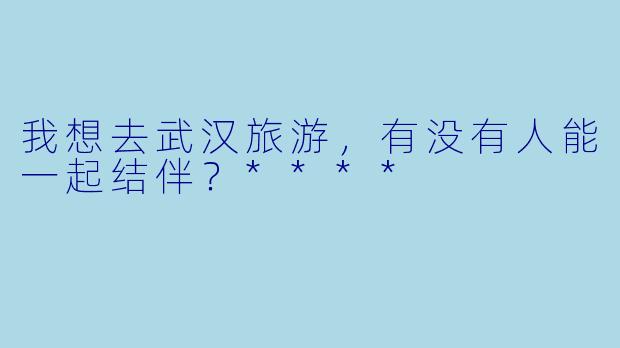 我想去武汉旅游，有没有人能一起结伴？****