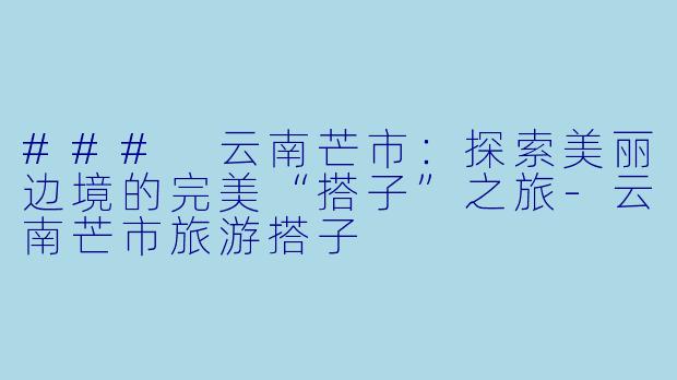 ### 云南芒市：探索美丽边境的完美“搭子”之旅-云南芒市旅游搭子
