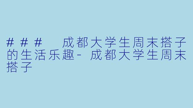 ### 成都大学生周末搭子的生活乐趣-成都大学生周末搭子