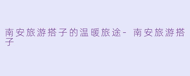 南安旅游搭子的温暖旅途-南安旅游搭子