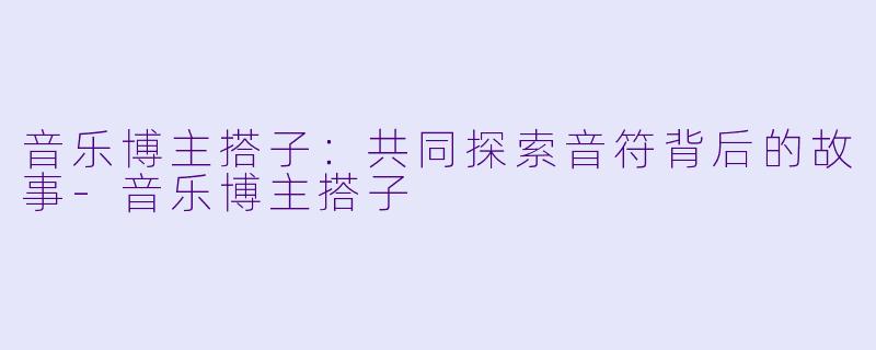 音乐博主搭子：共同探索音符背后的故事