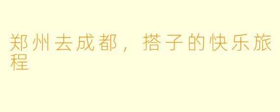 郑州去成都，搭子的快乐旅程
