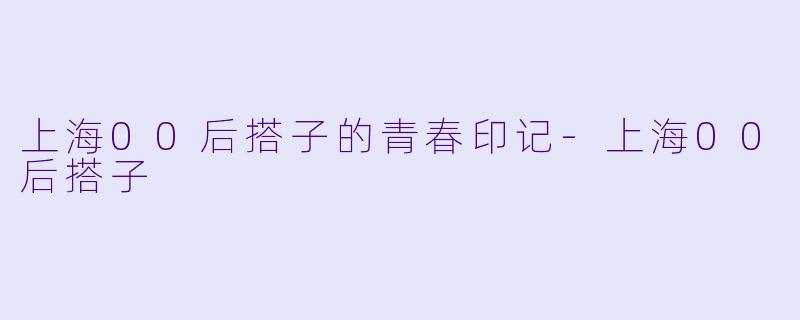 上海00后搭子的青春印记-上海00后搭子