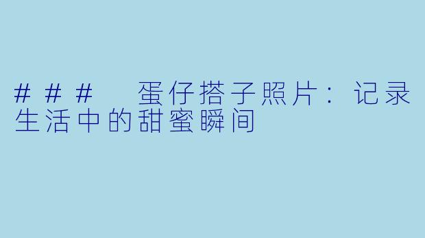 ### 蛋仔搭子照片：记录生活中的甜蜜瞬间