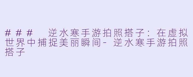 ### 逆水寒手游拍照搭子：在虚拟世界中捕捉美丽瞬间-逆水寒手游拍照搭子