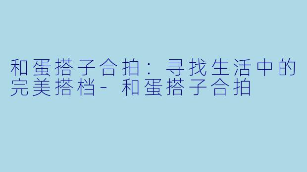 和蛋搭子合拍：寻找生活中的完美搭档-和蛋搭子合拍