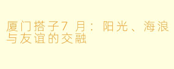 厦门搭子7月：阳光、海浪与友谊的交融
