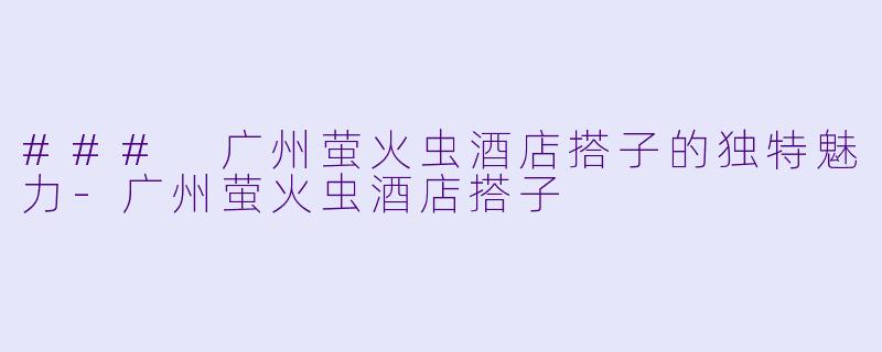 ### 广州萤火虫酒店搭子的独特魅力-广州萤火虫酒店搭子