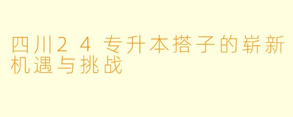 四川24专升本搭子的崭新机遇与挑战