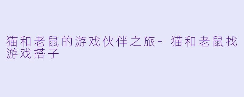 猫和老鼠的游戏伙伴之旅-猫和老鼠找游戏搭子