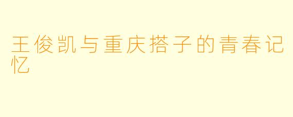 王俊凯与重庆搭子的青春记忆