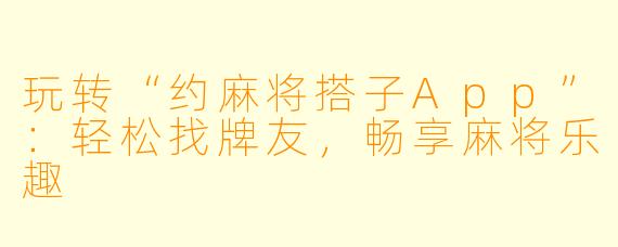 玩转“约麻将搭子App”：轻松找牌友，畅享麻将乐趣