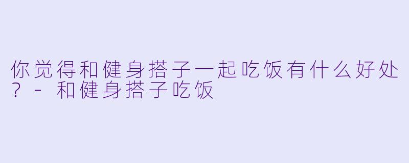 你觉得和健身搭子一起吃饭有什么好处？