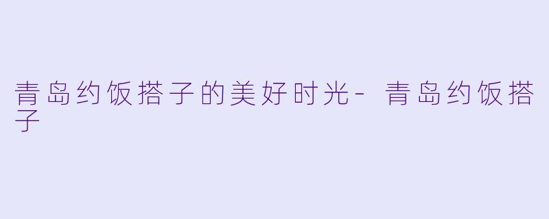 青岛约饭搭子的美好时光-青岛约饭搭子