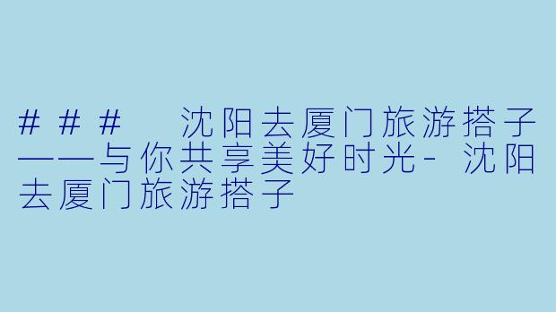 ### 沈阳去厦门旅游搭子——与你共享美好时光-沈阳去厦门旅游搭子