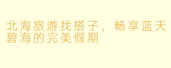 北海旅游找搭子，畅享蓝天碧海的完美假期