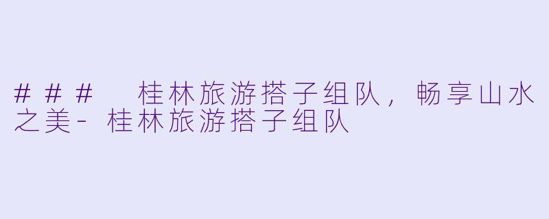 ### 桂林旅游搭子组队，畅享山水之美