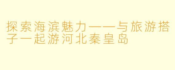 探索海滨魅力——与旅游搭子一起游河北秦皇岛