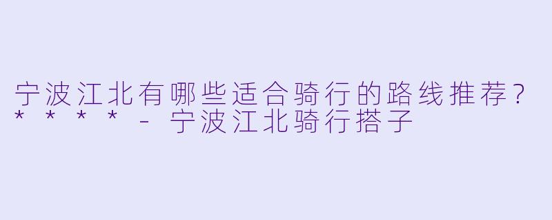 宁波江北有哪些适合骑行的路线推荐?****