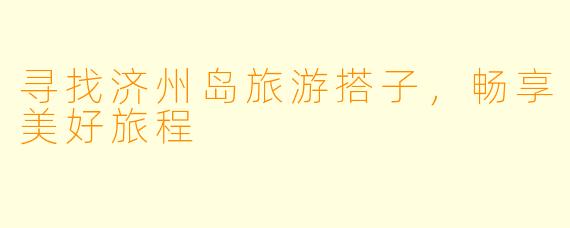 寻找济州岛旅游搭子，畅享美好旅程