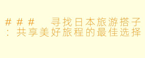 ### 寻找日本旅游搭子：共享美好旅程的最佳选择